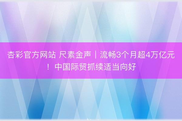 杏彩官方网站 尺素金声｜流畅3个月超4万亿元！中国际贸抓续适当向好