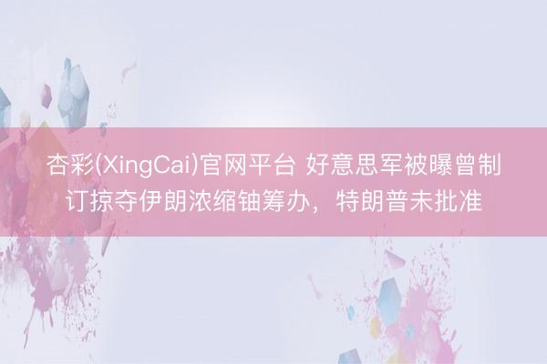 杏彩(XingCai)官网平台 好意思军被曝曾制订掠夺伊朗浓缩铀筹办，特朗普未批准