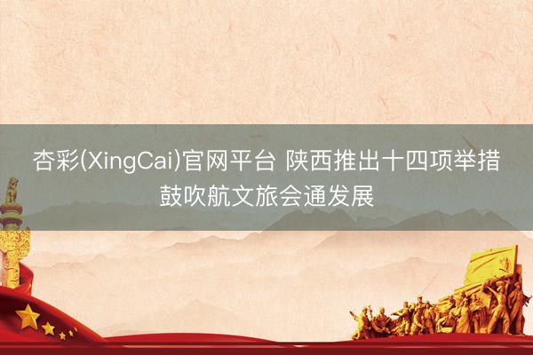 杏彩(XingCai)官网平台 陕西推出十四项举措鼓吹航文旅会通发展