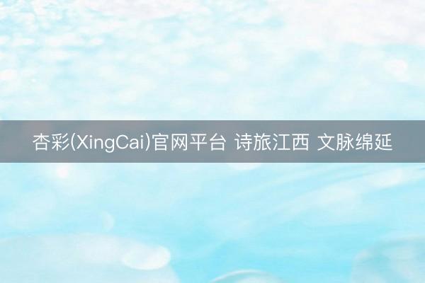 杏彩(XingCai)官网平台 诗旅江西 文脉绵延