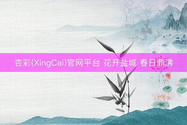 杏彩(XingCai)官网平台 花开盐城 春日鼎沸