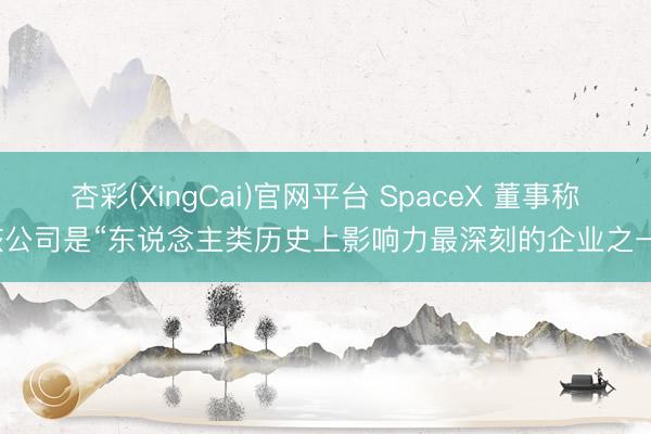杏彩(XingCai)官网平台 SpaceX 董事称该公司是“东说念主类历史上影响力最深刻的企业之一”