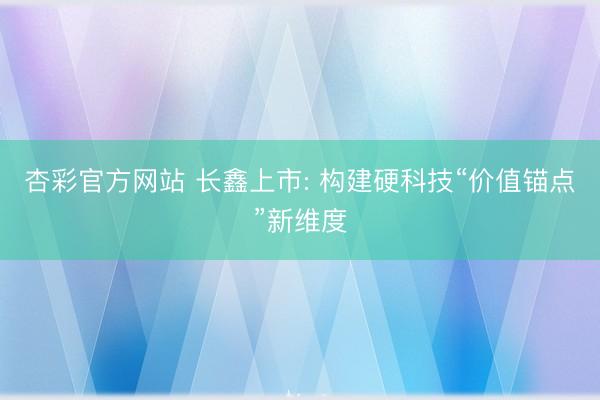 杏彩官方网站 长鑫上市: 构建硬科技“价值锚点”新维度