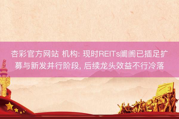 杏彩官方网站 机构: 现时REITs阛阓已插足扩募与新发并行阶段， 后续龙头效益不行冷落