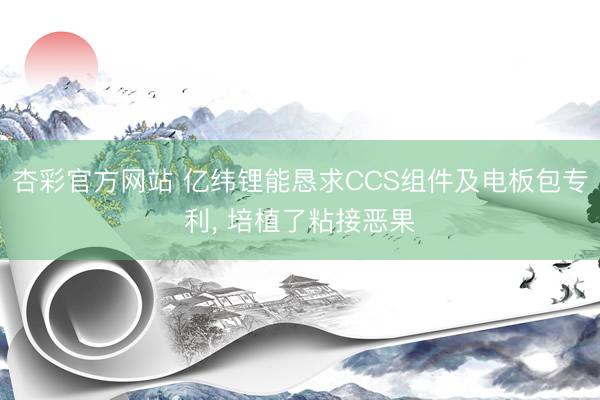 杏彩官方网站 亿纬锂能恳求CCS组件及电板包专利, 培植了粘接恶果