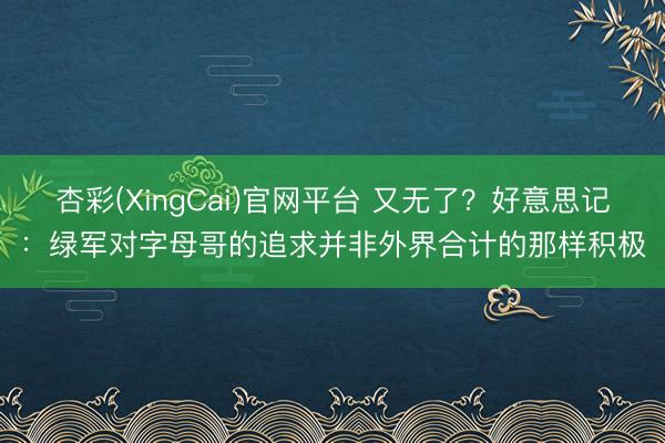 杏彩(XingCai)官网平台 又无了？好意思记：绿军对字母哥的追求并非外界合计的那样积极