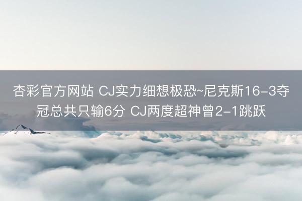 杏彩官方网站 CJ实力细想极恐~尼克斯16-3夺冠总共只输6分 CJ两度超神曾2-1跳跃