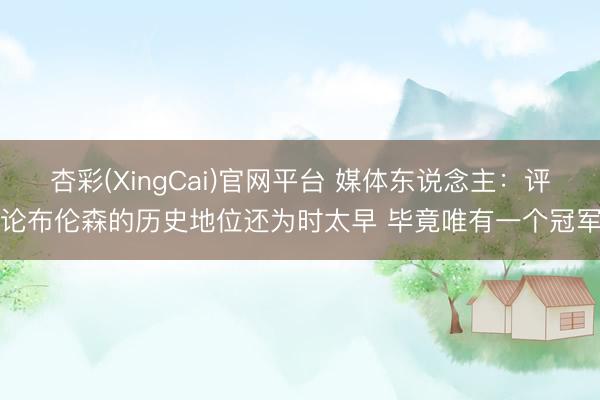 杏彩(XingCai)官网平台 媒体东说念主：评论布伦森的历史地位还为时太早 毕竟唯有一个冠军