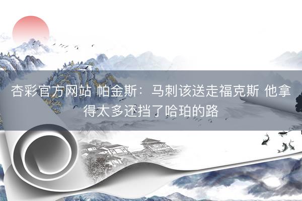 杏彩官方网站 帕金斯：马刺该送走福克斯 他拿得太多还挡了哈珀的路