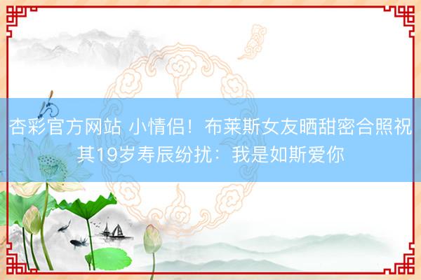 杏彩官方网站 小情侣！布莱斯女友晒甜密合照祝其19岁寿辰纷扰：我是如斯爱你