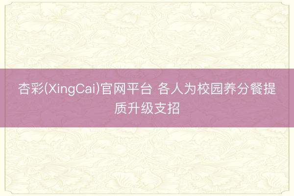 杏彩(XingCai)官网平台 各人为校园养分餐提质升级支招