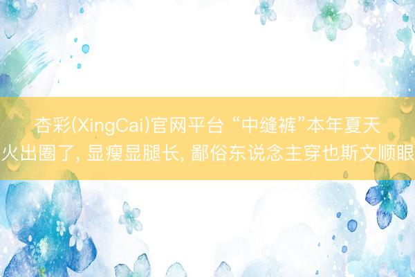 杏彩(XingCai)官网平台 “中缝裤”本年夏天火出圈了, 显瘦显腿长, 鄙俗东说念主穿也斯文顺眼