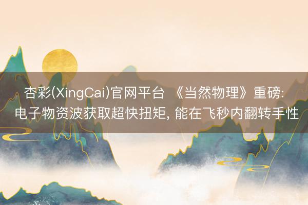 杏彩(XingCai)官网平台 《当然物理》重磅: 电子物资波获取超快扭矩， 能在飞秒内翻转手性