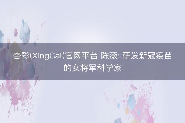 杏彩(XingCai)官网平台 陈薇: 研发新冠疫苗的女将军科学家