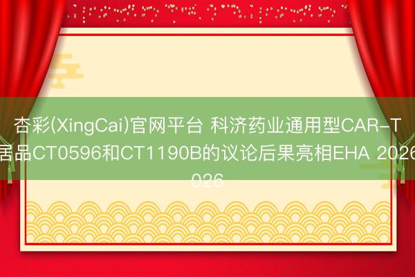 杏彩(XingCai)官网平台 科济药业通用型CAR-T居品CT0596和CT1190B的议论后果亮相EHA 2026