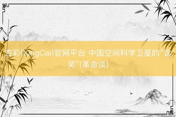 杏彩(XingCai)官网平台 中国空间科学卫星的“含笑”(革命谈)
