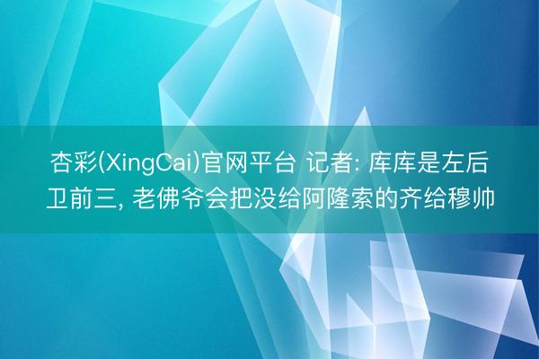 杏彩(XingCai)官网平台 记者: 库库是左后卫前三， 老佛爷会把没给阿隆索的齐给穆帅