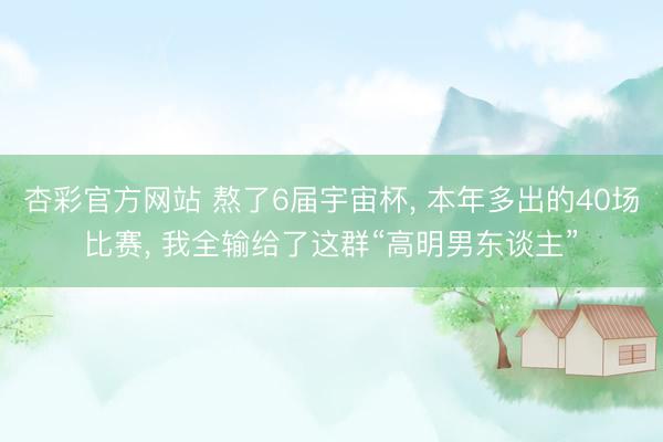 杏彩官方网站 熬了6届宇宙杯， 本年多出的40场比赛， 我全输给了这群“高明男东谈主”