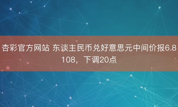 杏彩官方网站 东谈主民币兑好意思元中间价报6.8108，下调20点