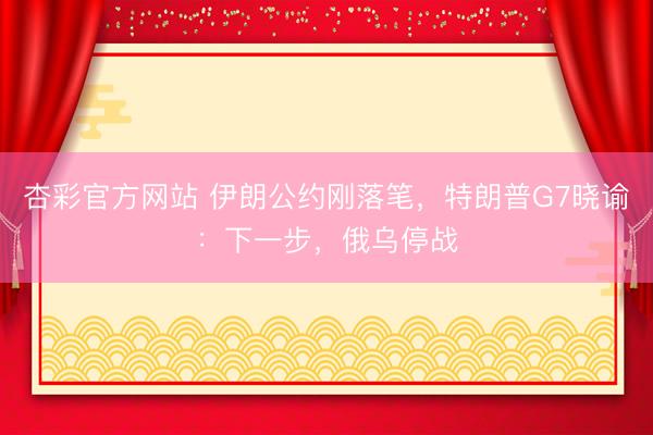 杏彩官方网站 伊朗公约刚落笔，特朗普G7晓谕：下一步，俄乌停战