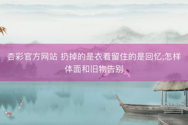 杏彩官方网站 扔掉的是衣着留住的是回忆;怎样体面和旧物告别