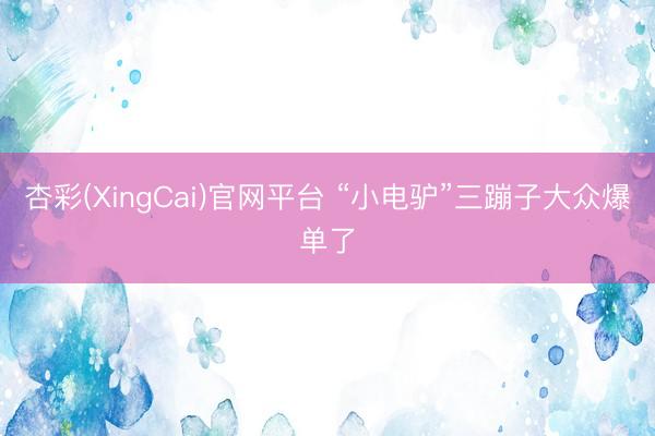杏彩(XingCai)官网平台 “小电驴”三蹦子大众爆单了