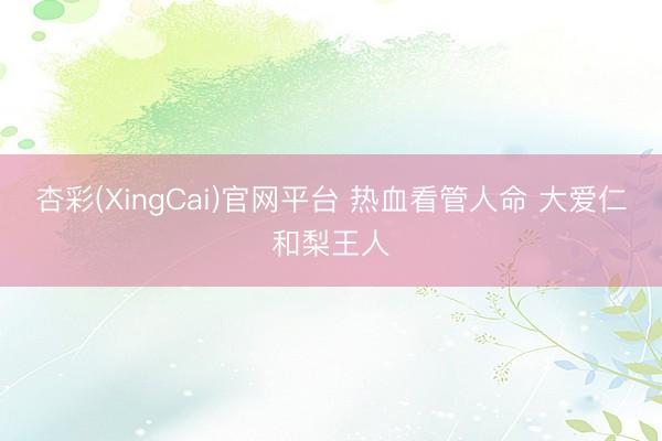 杏彩(XingCai)官网平台 热血看管人命 大爱仁和梨王人