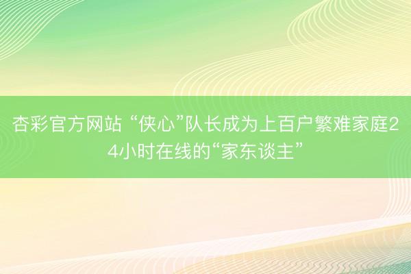 杏彩官方网站 “侠心”队长成为上百户繁难家庭24小时在线的“家东谈主”