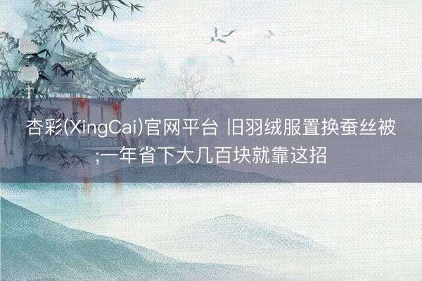 杏彩(XingCai)官网平台 旧羽绒服置换蚕丝被;一年省下大几百块就靠这招