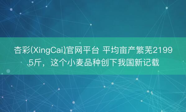 杏彩(XingCai)官网平台 平均亩产繁芜2199.5斤，这个小麦品种创下我国新记载