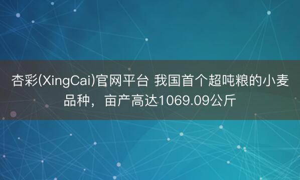 杏彩(XingCai)官网平台 我国首个超吨粮的小麦品种,亩产高达1069.09公斤