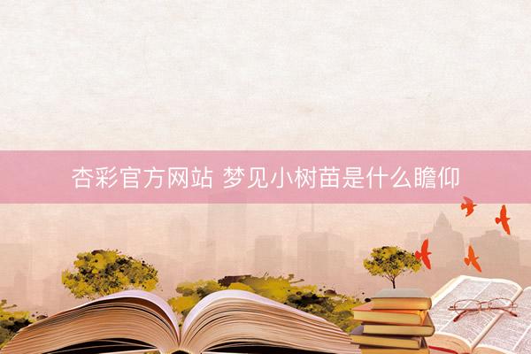 杏彩官方网站 梦见小树苗是什么瞻仰