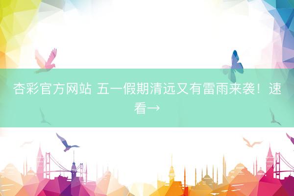 杏彩官方网站 五一假期清远又有雷雨来袭!速看→