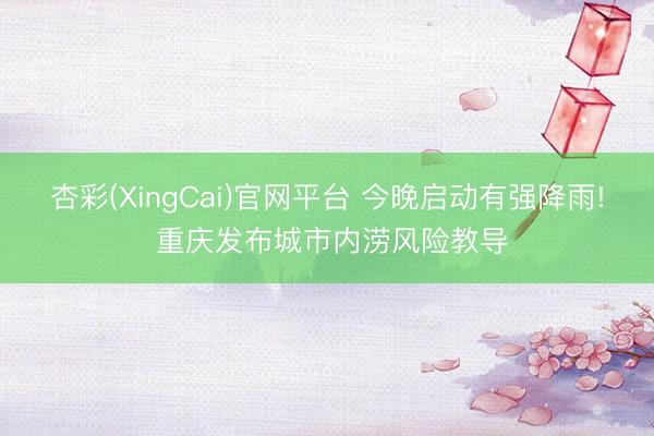 杏彩(XingCai)官网平台 今晚启动有强降雨! 重庆发布城市内涝风险教导