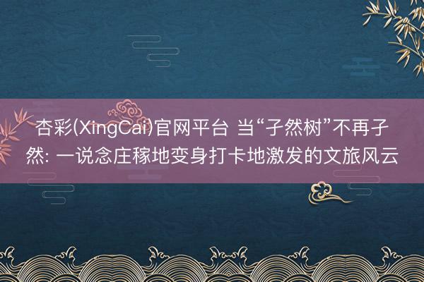 杏彩(XingCai)官网平台 当“孑然树”不再孑然: 一说念庄稼地变身打卡地激发的文旅风云