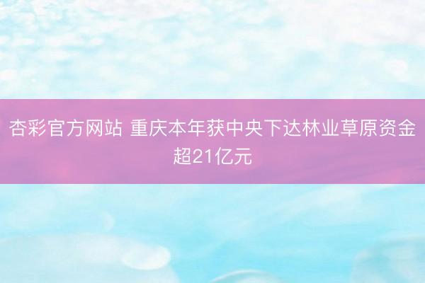 杏彩官方网站 重庆本年获中央下达林业草原资金超21亿元