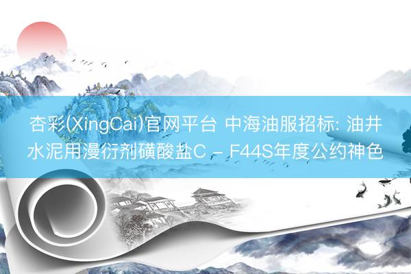 杏彩(XingCai)官网平台 中海油服招标: 油井水泥用漫衍剂磺酸盐C - F44S年度公约神色