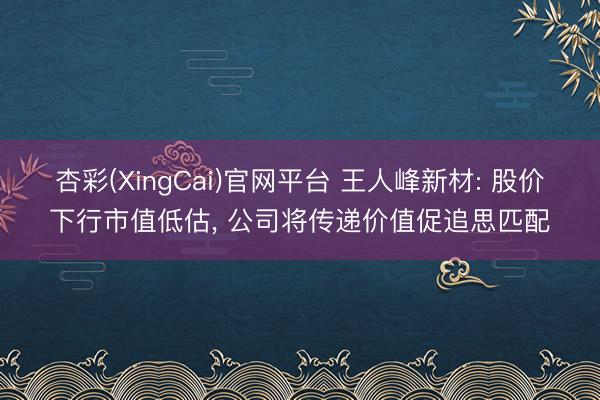 杏彩(XingCai)官网平台 王人峰新材: 股价下行市值低估， 公司将传递价值促追思匹配