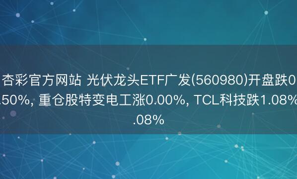 杏彩官方网站 光伏龙头ETF广发(560980)开盘跌0.50%， 重仓股特变电工涨0.00%， TCL科技跌1.08%