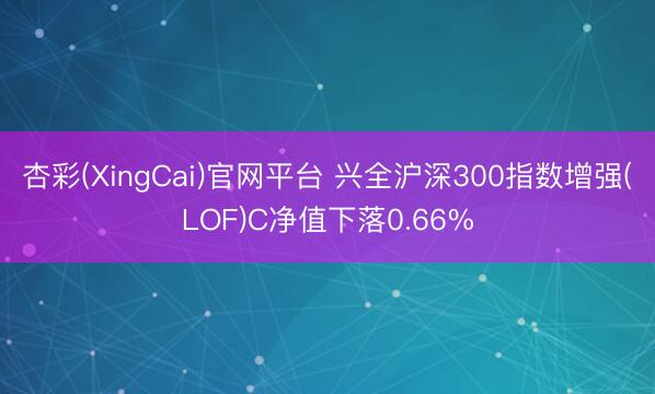 杏彩(XingCai)官网平台 兴全沪深300指数增强(LOF)C净值下落0.66%