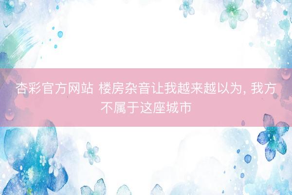 杏彩官方网站 楼房杂音让我越来越以为， 我方不属于这座城市