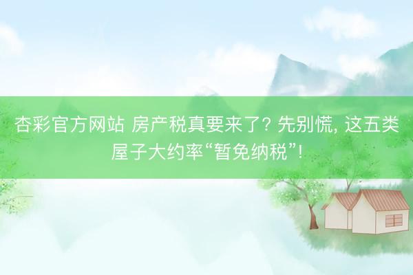 杏彩官方网站 房产税真要来了? 先别慌， 这五类屋子大约率“暂免纳税”!