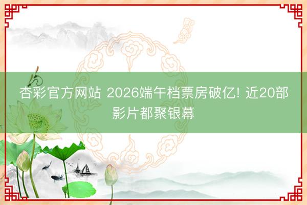 杏彩官方网站 2026端午档票房破亿! 近20部影片都聚银幕