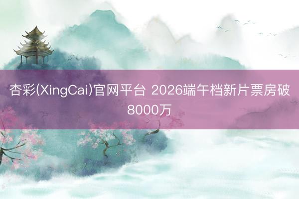 杏彩(XingCai)官网平台 2026端午档新片票房破8000万