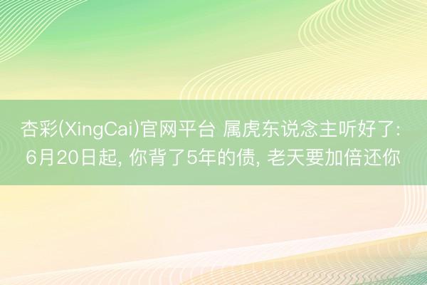 杏彩(XingCai)官网平台 属虎东说念主听好了: 6月20日起， 你背了5年的债， 老天要加倍还你
