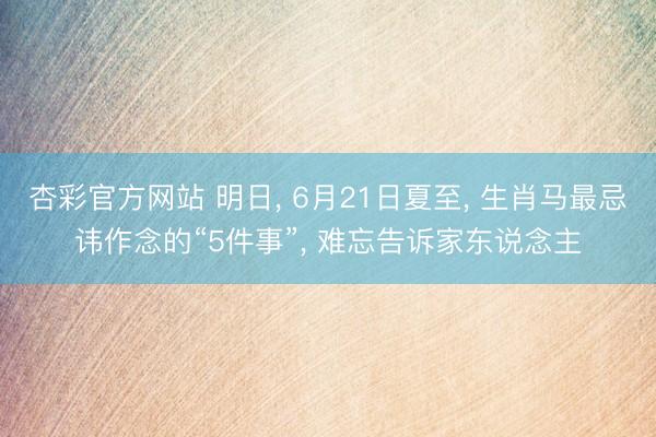杏彩官方网站 明日， 6月21日夏至， 生肖马最忌讳作念的“5件事”， 难忘告诉家东说念主