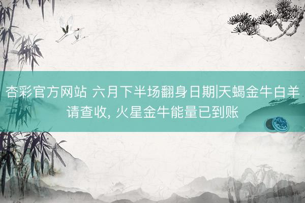 杏彩官方网站 六月下半场翻身日期|天蝎金牛白羊请查收， 火星金牛能量已到账