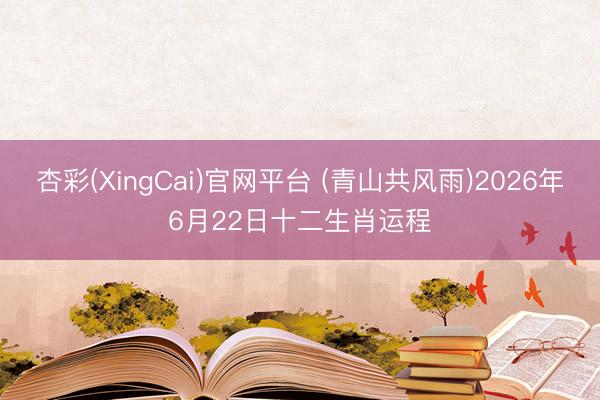 杏彩(XingCai)官网平台 (青山共风雨)2026年6月22日十二生肖运程
