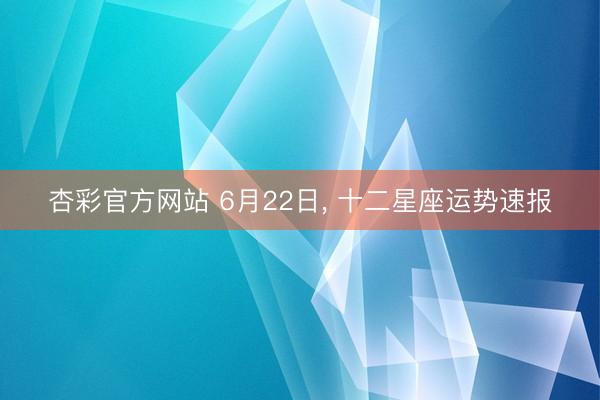 杏彩官方网站 6月22日, 十二星座运势速报