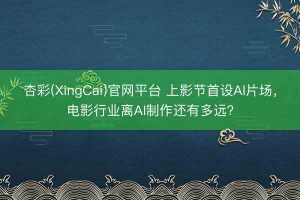 杏彩(XingCai)官网平台 上影节首设AI片场,电影行业离AI制作还有多远?